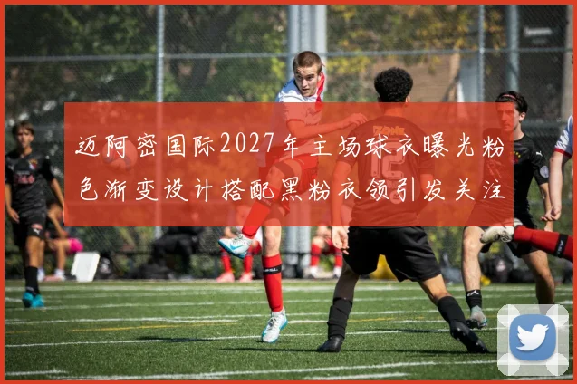迈阿密国际2027年主场球衣曝光粉色渐变设计搭配黑粉衣领引发关注