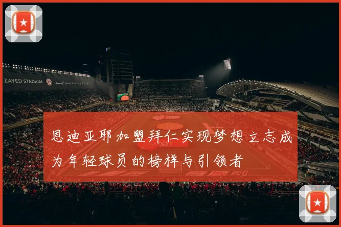 恩迪亚耶加盟拜仁实现梦想立志成为年轻球员的榜样与引领者
