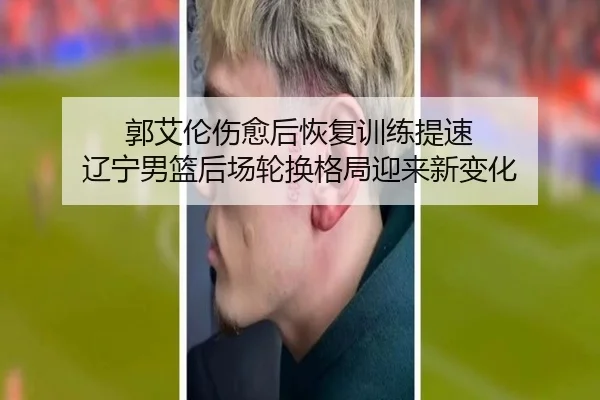 郭艾伦伤愈后恢复训练提速 辽宁男篮后场轮换格局迎来新变化